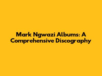 Mark Ngwazi Albums: A Comprehensive Discography