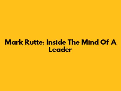 Mark Rutte: Inside The Mind Of A Leader