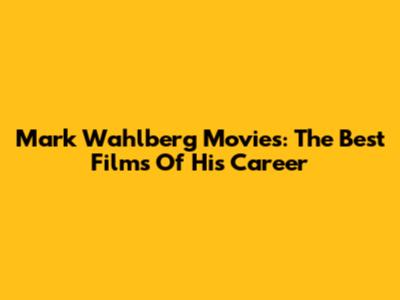 Mark Wahlberg Movies: The Best Films Of His Career