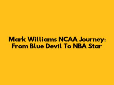 Mark Williams' NCAA Journey: From Blue Devil To NBA Star