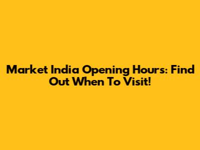 Market India Opening Hours: Find Out When To Visit!