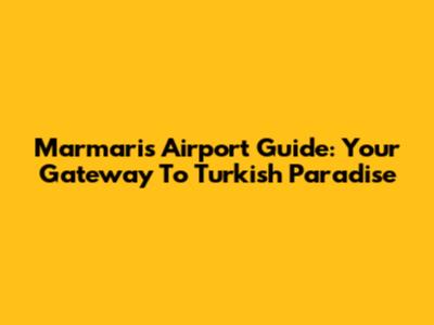 Marmaris Airport Guide: Your Gateway To Turkish Paradise
