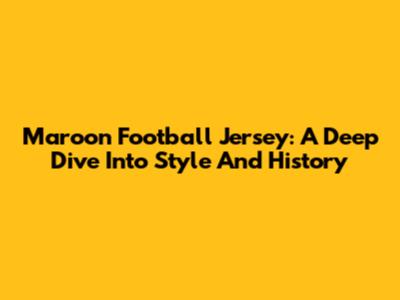 Maroon Football Jersey: A Deep Dive Into Style And History