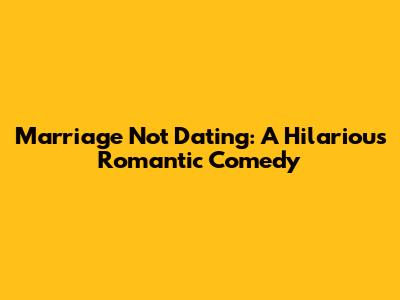 Marriage Not Dating: A Hilarious Romantic Comedy