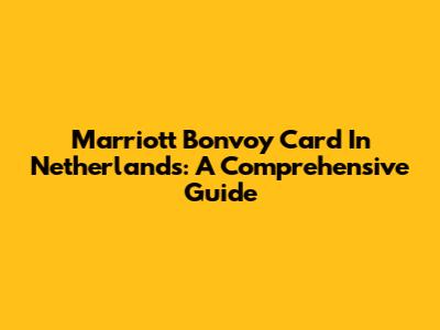 Marriott Bonvoy Card In Netherlands: A Comprehensive Guide