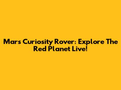 Mars Curiosity Rover: Explore The Red Planet Live!