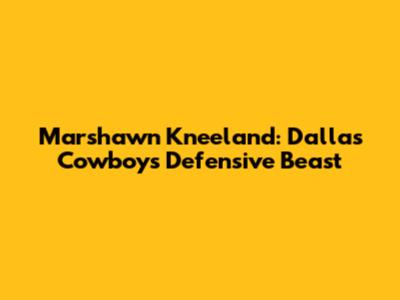 Marshawn Kneeland: Dallas Cowboys' Defensive Beast