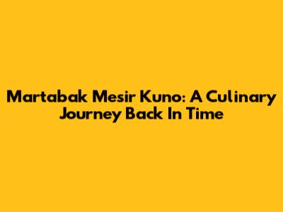 Martabak Mesir Kuno: A Culinary Journey Back In Time