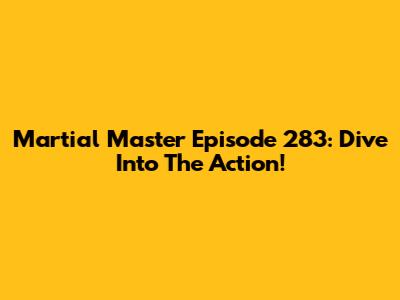 Martial Master Episode 283: Dive Into The Action!