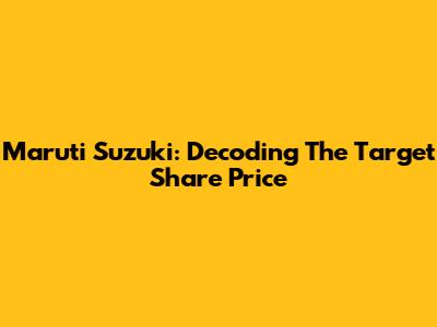 Maruti Suzuki: Decoding The Target Share Price