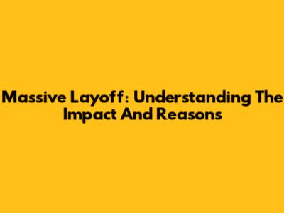 Massive Layoff: Understanding The Impact And Reasons
