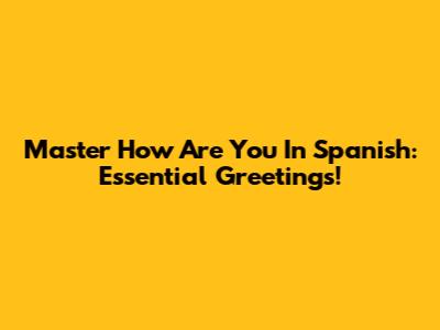 Master 'How Are You' In Spanish: Essential Greetings!