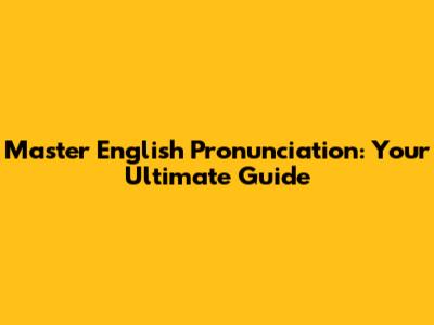 Master English Pronunciation: Your Ultimate Guide