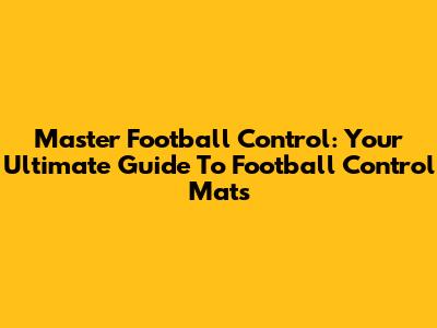 Master Football Control: Your Ultimate Guide To Football Control Mats