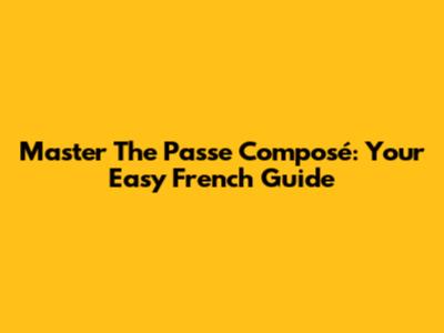Master The Passe Composé: Your Easy French Guide