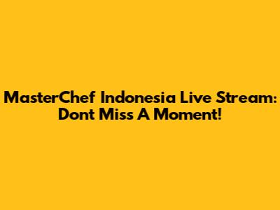 MasterChef Indonesia Live Stream: Don't Miss A Moment!
