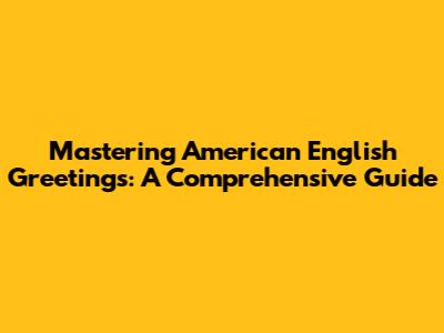 Mastering American English Greetings: A Comprehensive Guide