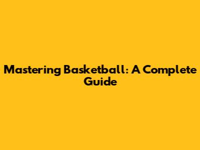 Mastering Basketball: A Complete Guide