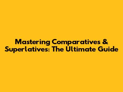 Mastering Comparatives & Superlatives: The Ultimate Guide