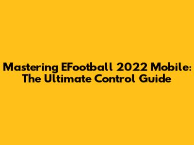 Mastering EFootball 2022 Mobile: The Ultimate Control Guide