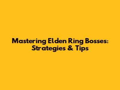 Mastering Elden Ring Bosses: Strategies & Tips