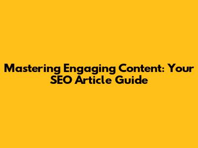 Mastering Engaging Content: Your SEO Article Guide