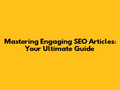 Mastering Engaging SEO Articles: Your Ultimate Guide