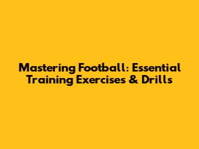 Mastering Football: Essential Training Exercises & Drills