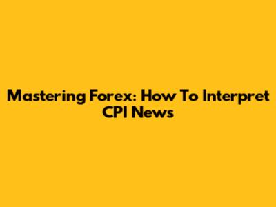 Mastering Forex: How To Interpret CPI News