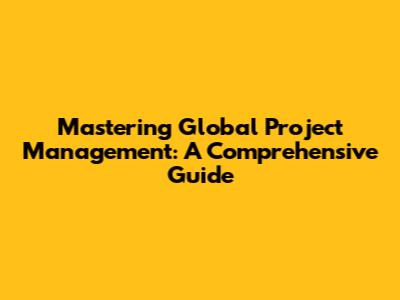 Mastering Global Project Management: A Comprehensive Guide