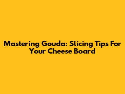Mastering Gouda: Slicing Tips For Your Cheese Board