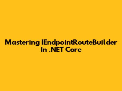Mastering IEndpointRouteBuilder In .NET Core