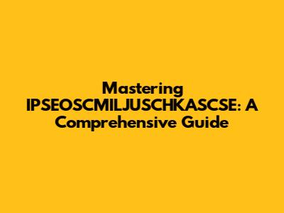 Mastering IPSEOSCMILJUSCHKASCSE: A Comprehensive Guide