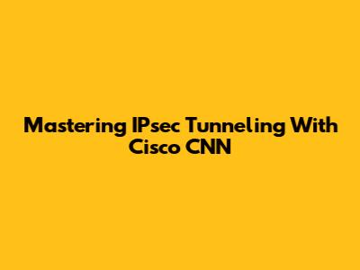 Mastering IPsec Tunneling With Cisco CNN