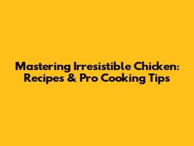Mastering Irresistible Chicken: Recipes & Pro Cooking Tips