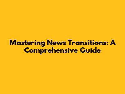 Mastering News Transitions: A Comprehensive Guide