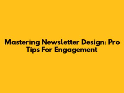 Mastering Newsletter Design: Pro Tips For Engagement