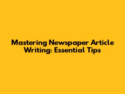 Mastering Newspaper Article Writing: Essential Tips