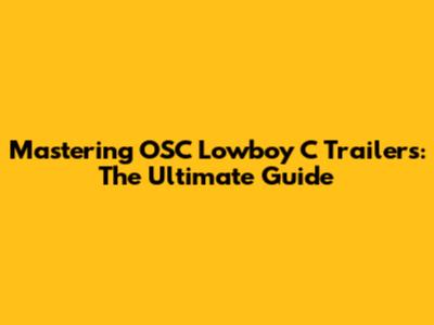 Mastering OSC Lowboy C Trailers: The Ultimate Guide