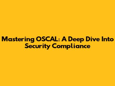 Mastering OSCAL: A Deep Dive Into Security Compliance