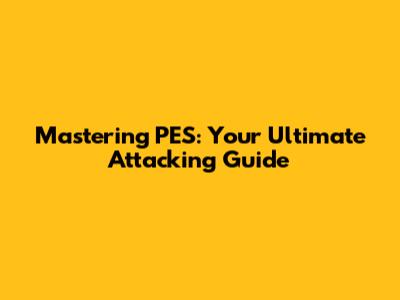 Mastering PES: Your Ultimate Attacking Guide