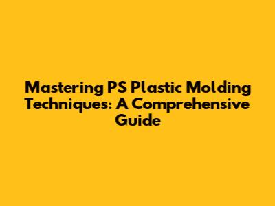 Mastering PS Plastic Molding Techniques: A Comprehensive Guide