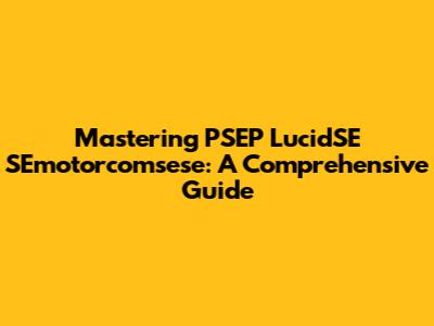 Mastering PSEP LucidSE SEmotorcomsese: A Comprehensive Guide