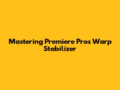 Mastering Premiere Pro's Warp Stabilizer