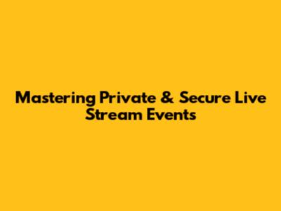Mastering Private & Secure Live Stream Events