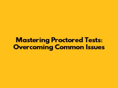 Mastering Proctored Tests: Overcoming Common Issues