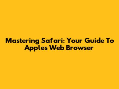 Mastering Safari: Your Guide To Apple's Web Browser