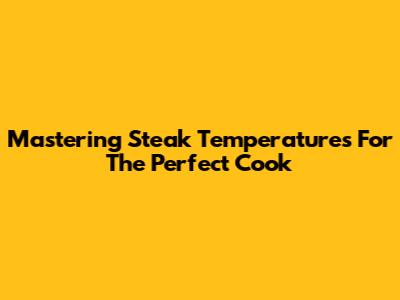 Mastering Steak Temperatures For The Perfect Cook