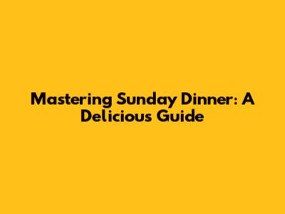 Mastering Sunday Dinner: A Delicious Guide