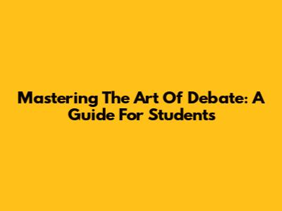Mastering The Art Of Debate: A Guide For Students